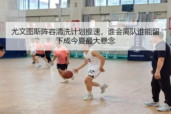 尤文图斯阵容清洗计划提速，谁会离队谁能留下成今夏最大悬念 | KAIYUN