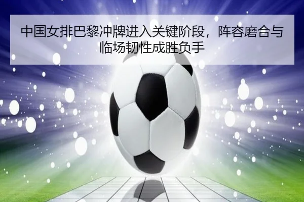 中国女排巴黎冲牌进入关键阶段，阵容磨合与临场韧性成胜负手 | KAIYUN