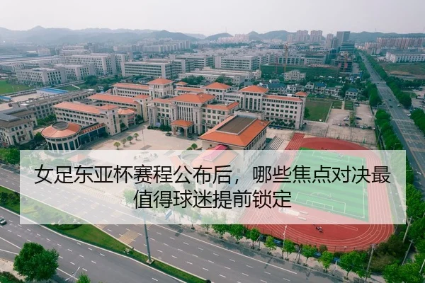 女足东亚杯赛程公布后，哪些焦点对决最值得球迷提前锁定 | KAIYUN
